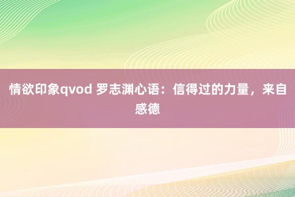 情欲印象qvod 罗志渊心语：信得过的力量，来自感德
