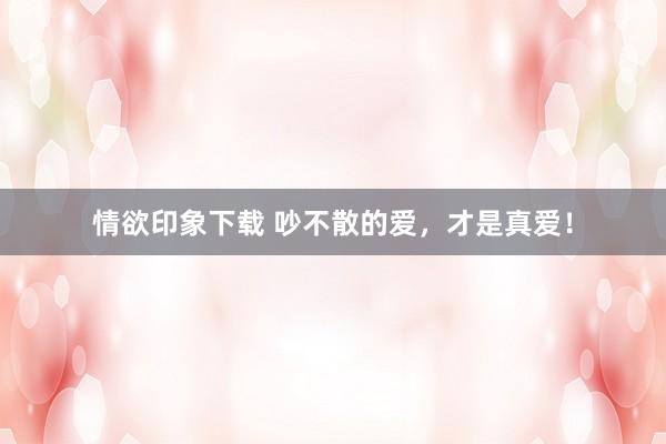 情欲印象下载 吵不散的爱，才是真爱！