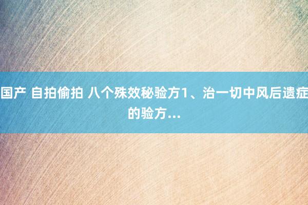 国产 自拍偷拍 八个殊效秘验方1、治一切中风后遗症的验方...