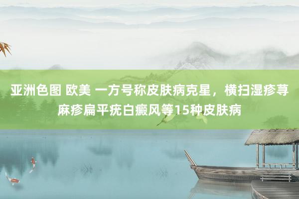 亚洲色图 欧美 一方号称皮肤病克星，横扫湿疹荨麻疹扁平疣白癜风等15种皮肤病