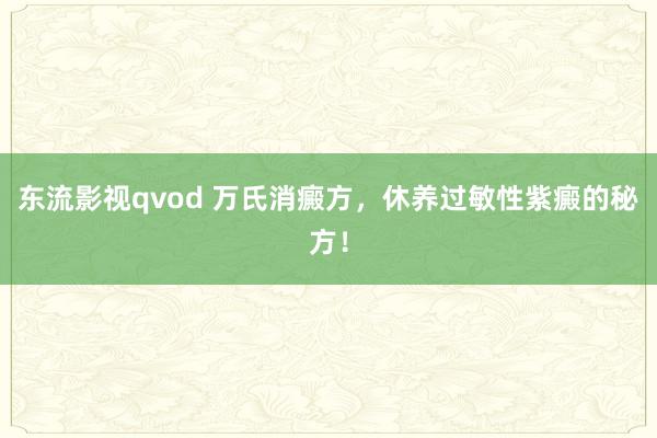 东流影视qvod 万氏消癜方，休养过敏性紫癜的秘方！