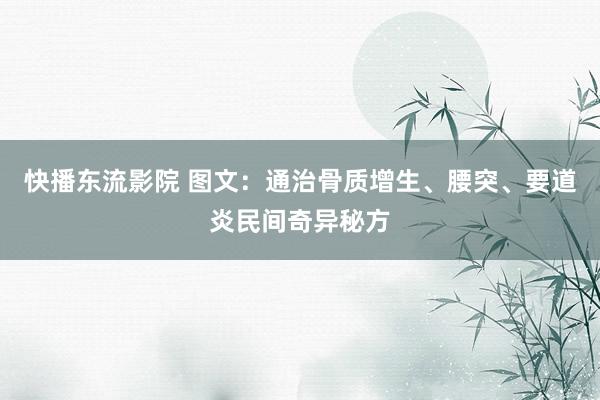 快播东流影院 图文：通治骨质增生、腰突、要道炎民间奇异秘方