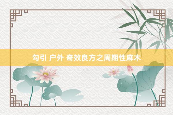 勾引 户外 奇效良方之周期性麻木