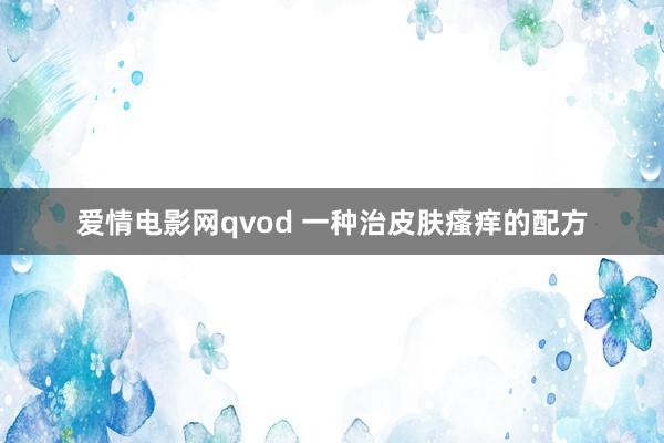 爱情电影网qvod 一种治皮肤瘙痒的配方