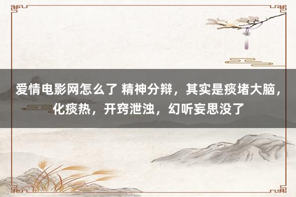 爱情电影网怎么了 精神分辩，其实是痰堵大脑，化痰热，开窍泄浊，幻听妄思没了