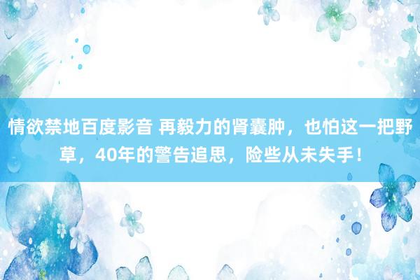 情欲禁地百度影音 再毅力的肾囊肿，也怕这一把野草，40年的警告追思，险些从未失手！
