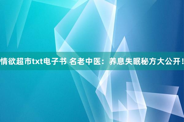 情欲超市txt电子书 名老中医：养息失眠秘方大公开！