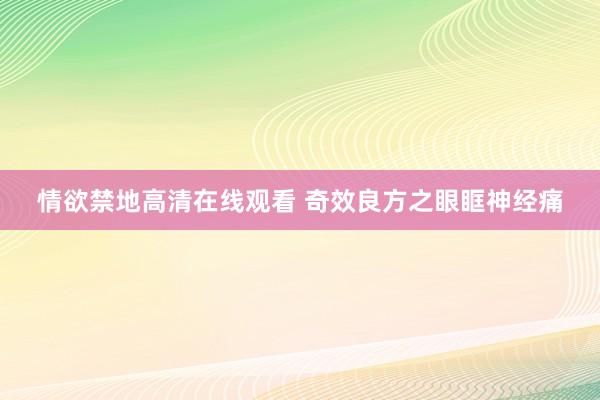 情欲禁地高清在线观看 奇效良方之眼眶神经痛
