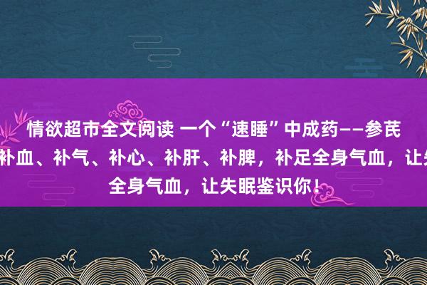 情欲超市全文阅读 一个“速睡”中成药——参芪五味子片，补血、补气、补心、补肝、补脾，补足全身气血，让失眠鉴识你！