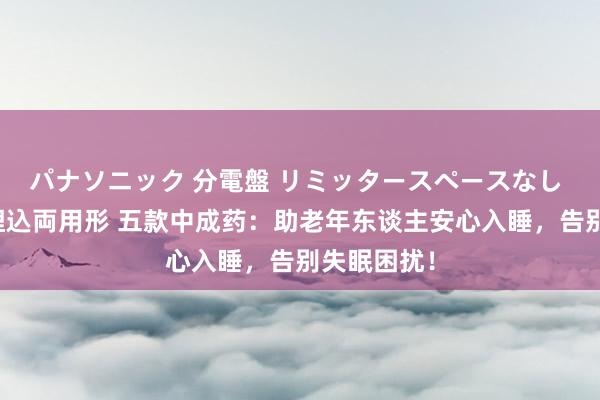 パナソニック 分電盤 リミッタースペースなし 露出・半埋込両用形 五款中成药：助老年东谈主安心入睡，告别失眠困扰！