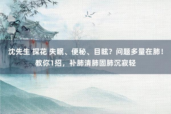 沈先生 探花 失眠、便秘、目眩？问题多量在肺！教你1招，补肺清肺固肺沉寂轻