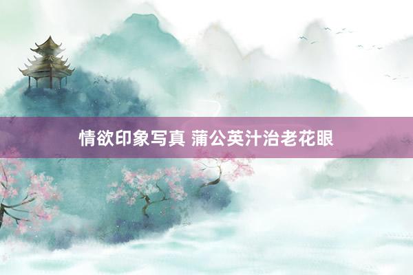 情欲印象写真 蒲公英汁治老花眼