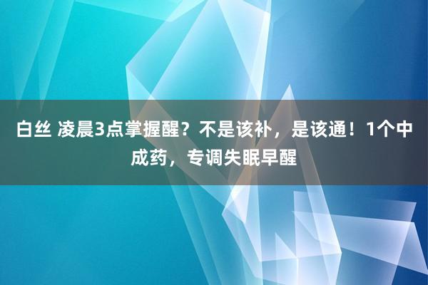 白丝 凌晨3点掌握醒？不是该补，是该通！1个中成药，专调失眠早醒