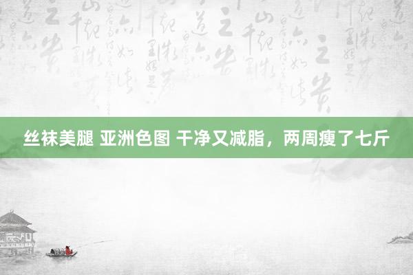 丝袜美腿 亚洲色图 干净又减脂，两周瘦了七斤