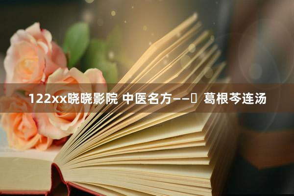 122xx晓晓影院 中医名方——​葛根芩连汤