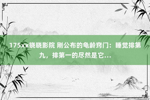 175xx晓晓影院 刚公布的龟龄窍门：睡觉排第九，排第一的尽然是它…