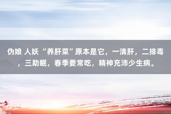 伪娘 人妖 “养肝菜”原本是它，一清肝，二排毒，三助眠，春季要常吃，精神充沛少生病。