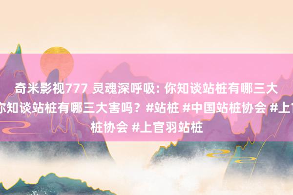 奇米影视777 灵魂深呼吸: 你知谈站桩有哪三大害吗？ 你知谈站桩有哪三大害吗？#站桩 #中国站桩协会 #上官羽站桩