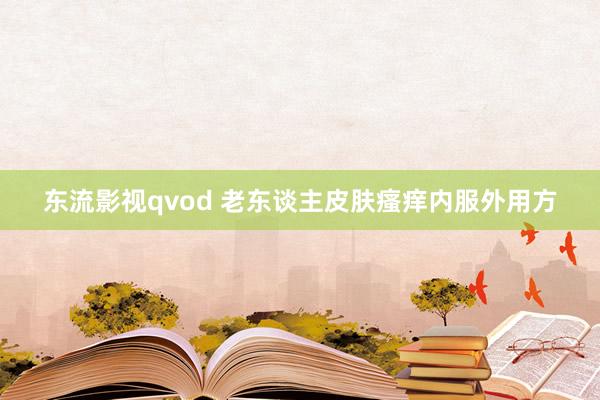 东流影视qvod 老东谈主皮肤瘙痒内服外用方