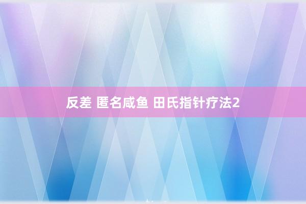 反差 匿名咸鱼 田氏指针疗法2