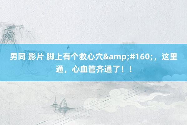 男同 影片 脚上有个救心穴&#160;，这里通，心血管齐通了！！