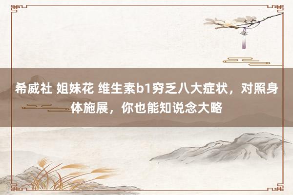 希威社 姐妹花 维生素b1穷乏八大症状，对照身体施展，你也能知说念大略