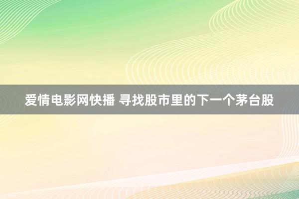 爱情电影网快播 寻找股市里的下一个茅台股