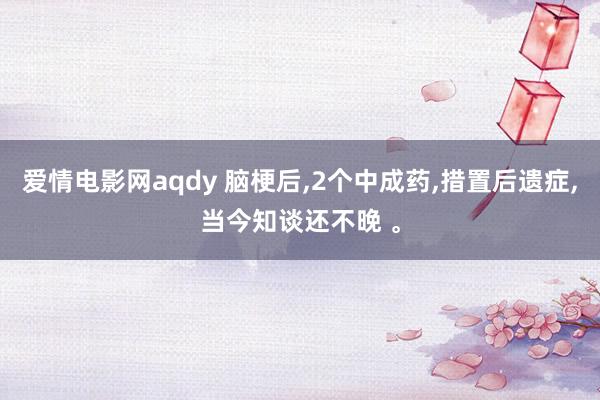 爱情电影网aqdy 脑梗后,2个中成药,措置后遗症,当今知谈还不晚 。