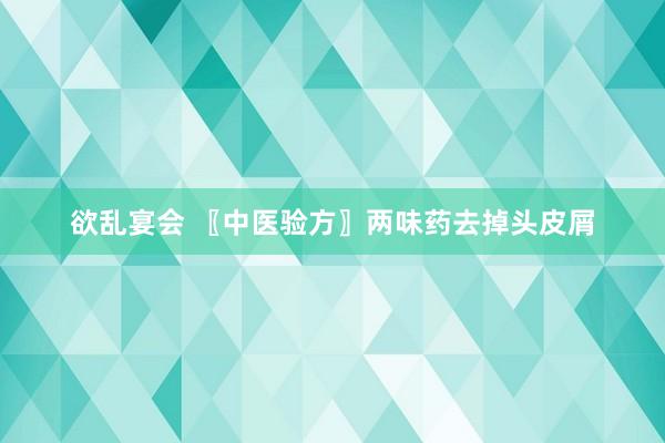 欲乱宴会 〖中医验方〗两味药去掉头皮屑