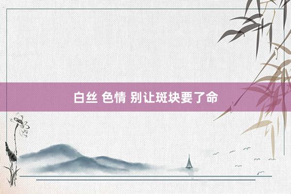 白丝 色情 别让斑块要了命