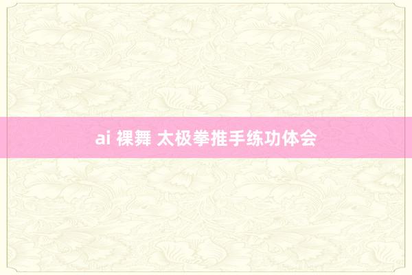 ai 裸舞 太极拳推手练功体会
