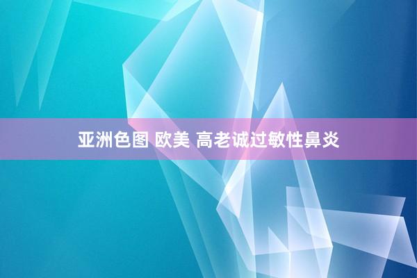 亚洲色图 欧美 高老诚过敏性鼻炎