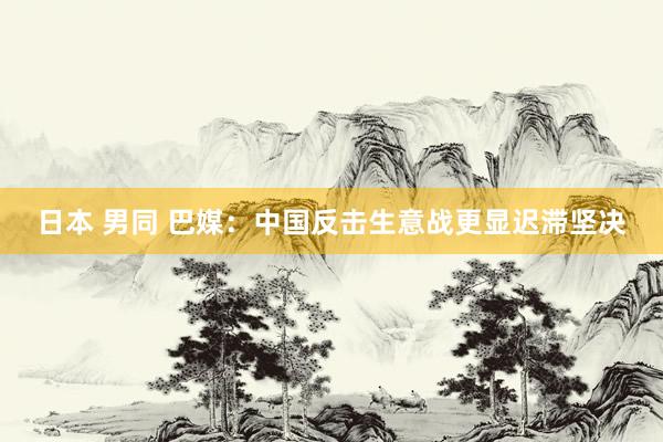日本 男同 巴媒：中国反击生意战更显迟滞坚决
