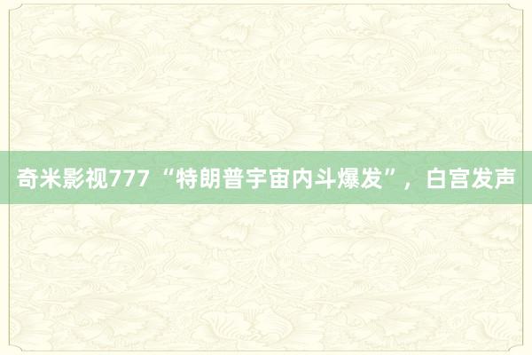 奇米影视777 “特朗普宇宙内斗爆发”，白宫发声