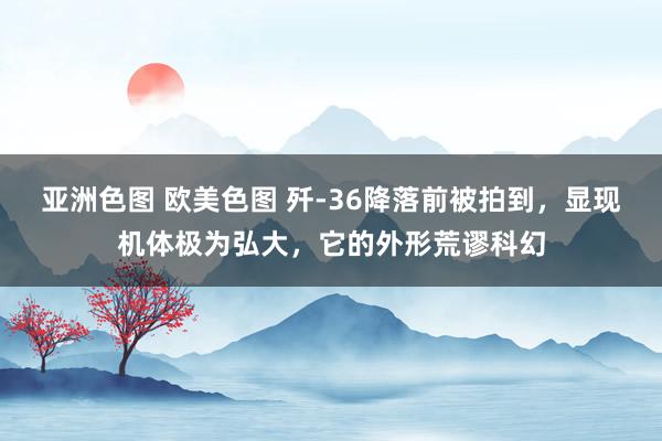 亚洲色图 欧美色图 歼-36降落前被拍到，显现机体极为弘大，它的外形荒谬科幻
